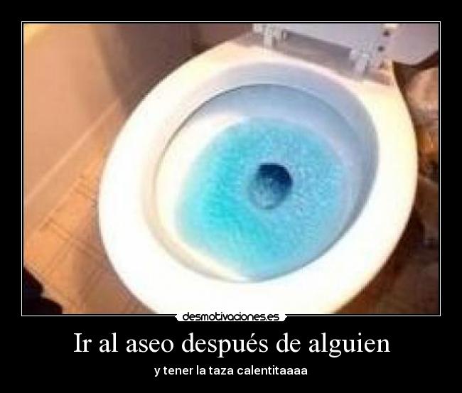 Ir al aseo después de alguien - y tener la taza calentitaaaa