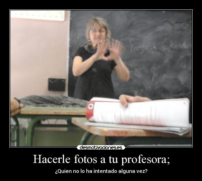 Hacerle fotos a tu profesora; - ¿Quien no lo ha intentado alguna vez?