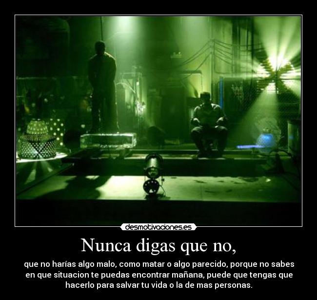 Nunca digas que no, - que no harías algo malo, como matar o algo parecido, porque no sabes
en que situacion te puedas encontrar mañana, puede que tengas que
hacerlo para salvar tu vida o la de mas personas.