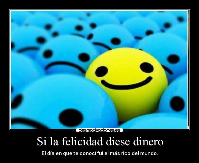 Si la felicidad diese dinero - El día en que te conocí fui el más rico del mundo.