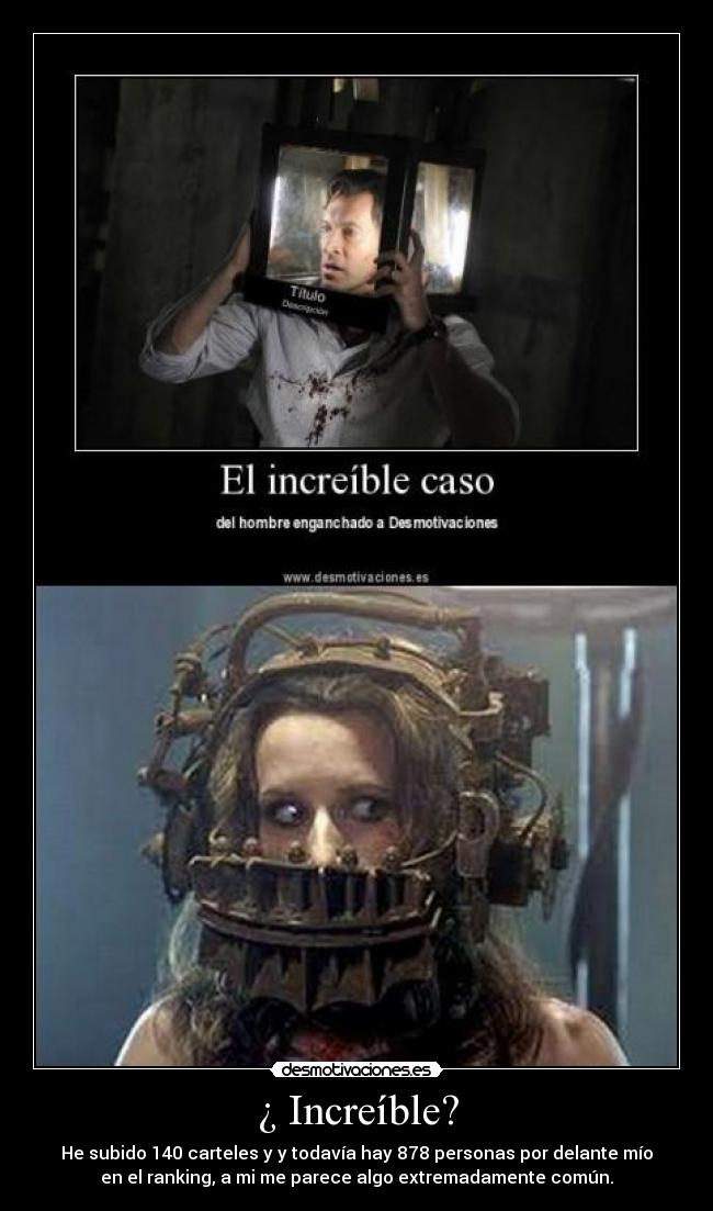 ¿ Increíble? - He subido 140 carteles y y todavía hay 878 personas por delante mío
en el ranking, a mi me parece algo extremadamente común.