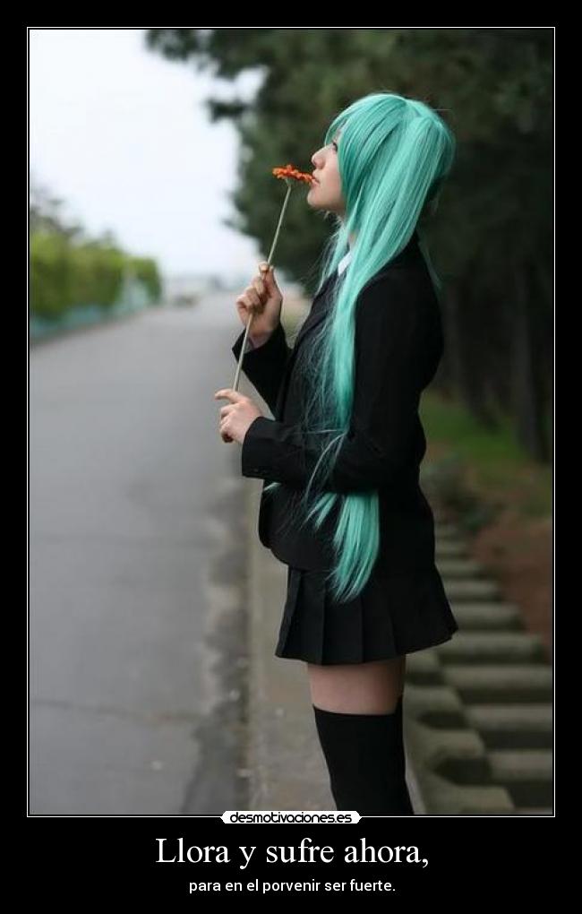 Llora y sufre ahora, - para en el porvenir ser fuerte.