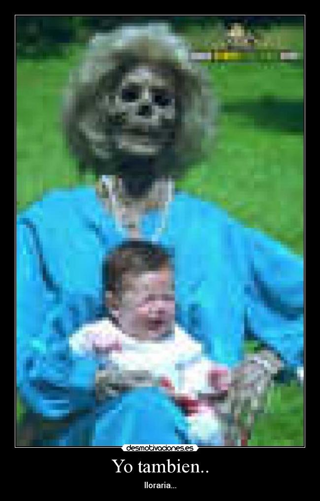 Yo tambien.. - lloraria...