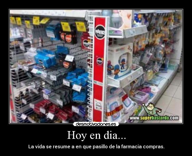 Hoy en dia... - La vida se resume a en que pasillo de la farmacia compras.