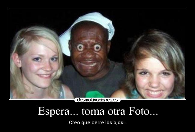 Espera... toma otra Foto... - Creo que cerre los ojos...
