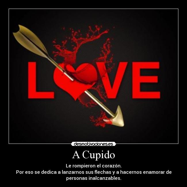 A Cupido - Le rompieron el corazón.
Por eso se dedica a lanzarnos sus flechas y a hacernos enamorar de
personas inalcanzables.
