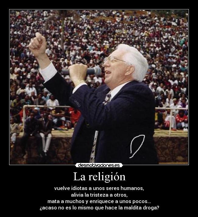 La religión - vuelve idiotas a unos seres humanos,
alivia la tristeza a otros,
mata a muchos y enriquece a unos pocos...
¿acaso no es lo mismo que hace la maldita droga?