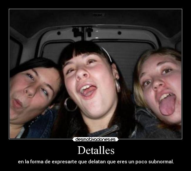 Detalles - en la forma de expresarte que delatan que eres un poco subnormal.