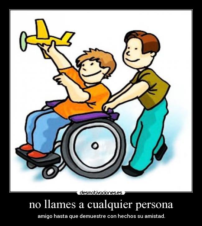 no llames a cualquier persona - amigo hasta que demuestre con hechos su amistad.