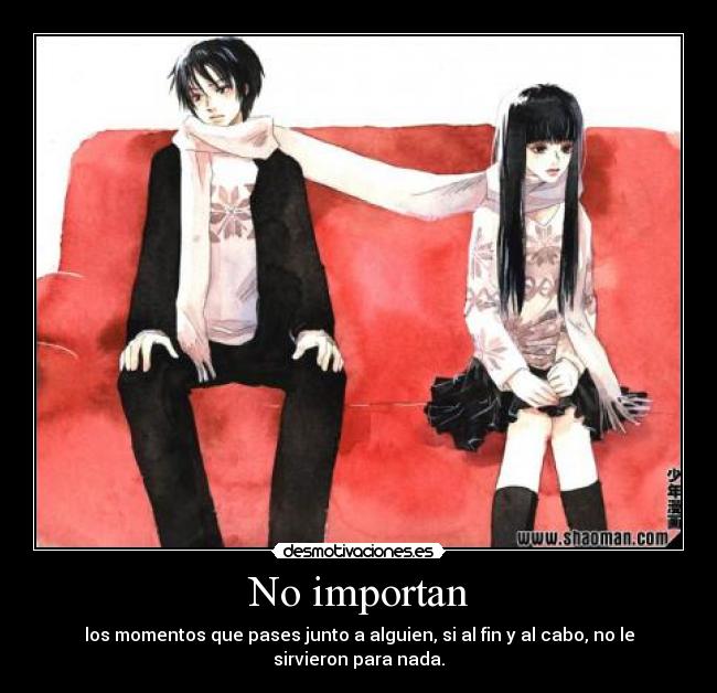 No importan - los momentos que pases junto a alguien, si al fin y al cabo, no le sirvieron para nada.