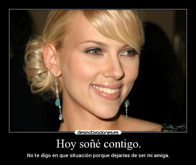 Hoy soñé contigo. - No te digo en que situación porque dejarías de ser mi amiga.