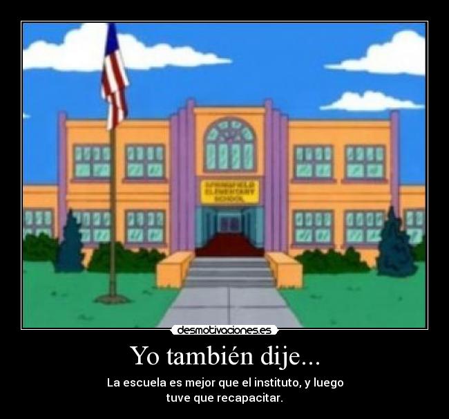 Yo también dije... - La escuela es mejor que el instituto, y luego
tuve que recapacitar.