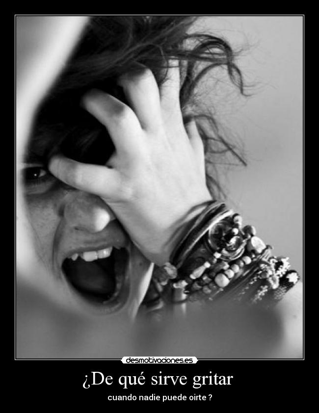 ¿De qué sirve gritar - cuando nadie puede oirte ?
