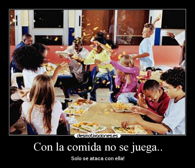 Con la comida no se juega.. - Solo se ataca con ella!