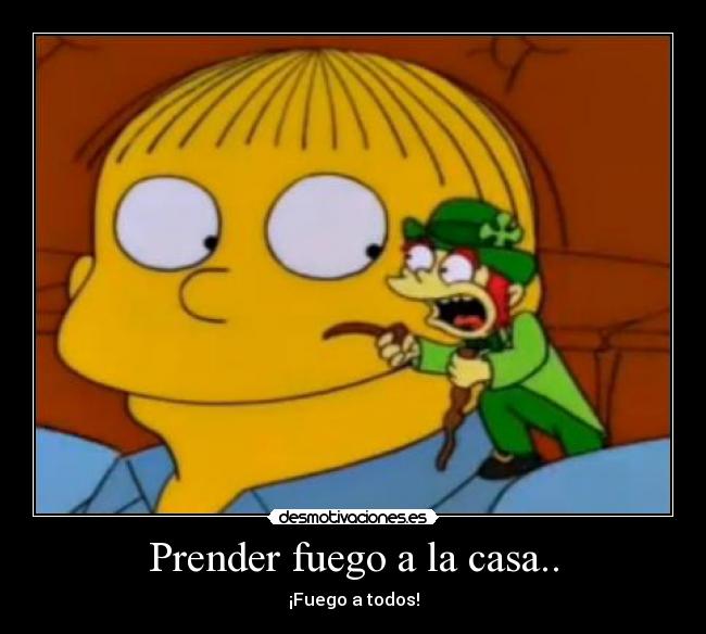 Prender fuego a la casa.. - ¡Fuego a todos!