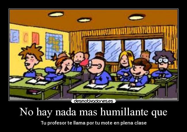 No hay nada mas humillante que - Tu profesor te llama por tu mote en plena clase