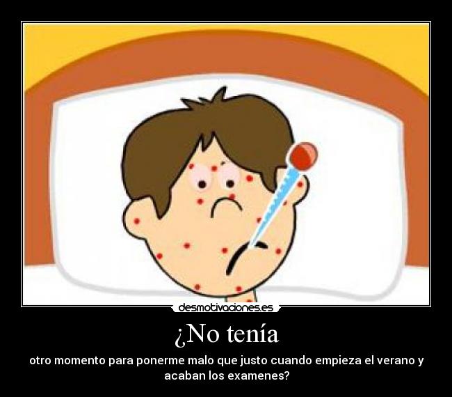¿No tenía - otro momento para ponerme malo que justo cuando empieza el verano y
acaban los examenes?