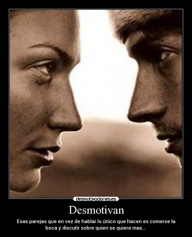 Desmotivan - Esas parejas que en vez de hablar lo único que hacen es comerse la
boca y discutir sobre quien se quiere mas...