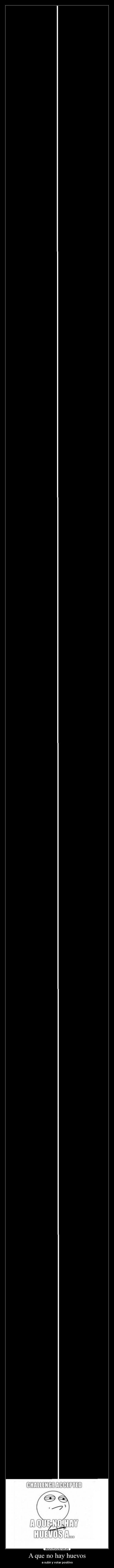 A que no hay huevos - a subir y votar positivo