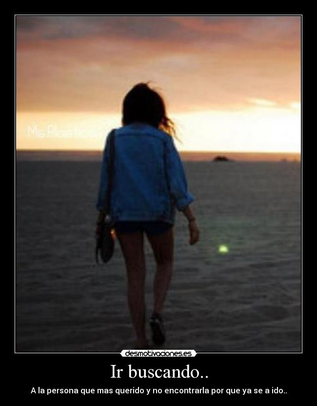Ir buscando.. - A la persona que mas querido y no encontrarla por que ya se a ido..