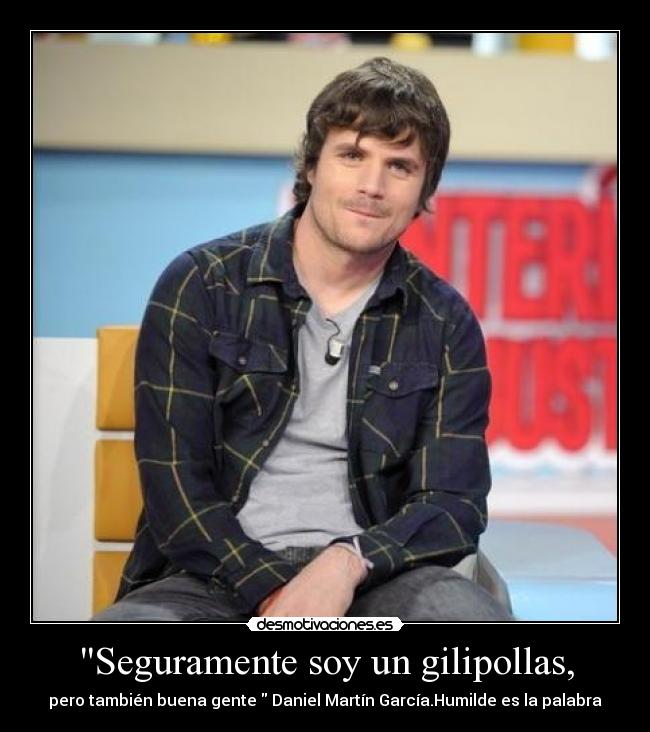 Seguramente soy un gilipollas, - pero también buena gente Daniel Martín García.Humilde es la palabra