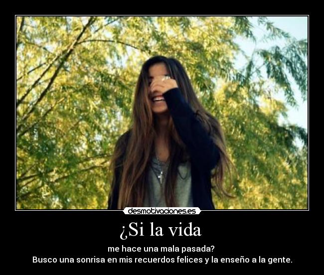 ¿Si la vida - me hace una mala pasada?
Busco una sonrisa en mis recuerdos felices y la enseño a la gente.