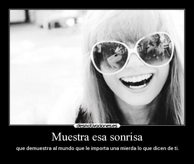 Muestra esa sonrisa - que demuestra al mundo que le importa una mierda lo que dicen de ti.