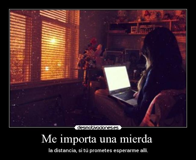 Me importa una mierda - la distancia, si tú prometes esperarme allí.