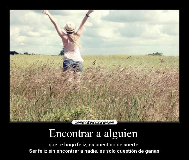 Encontrar a alguien - que te haga feliz, es cuestión de suerte.
Ser feliz sin encontrar a nadie, es solo cuestión de ganas.