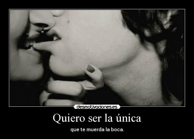 Quiero ser la única - que te muerda la boca.