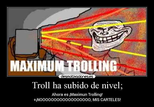 Troll ha subido de nivel; - Ahora es ¡Maximun Trolling!
+¡NOOOOOOOOOOOOOOOOOO, MIS CARTELES!