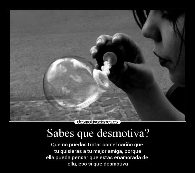 Sabes que desmotiva? - Que no puedas tratar con el cariño que 
tu quisieras a tu mejor amiga, porque
ella pueda pensar que estas enamorada de 
ella, eso si que desmotiva