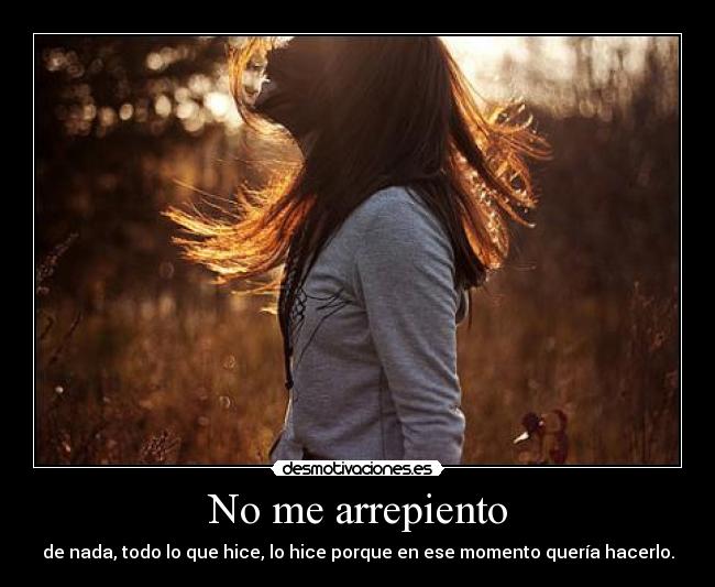 No me arrepiento - de nada, todo lo que hice, lo hice porque en ese momento quería hacerlo.