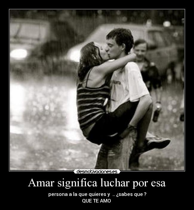 Amar significa luchar por esa - persona a la que quieres y  .. ¿sabes que ?
QUE TE AMO ♥