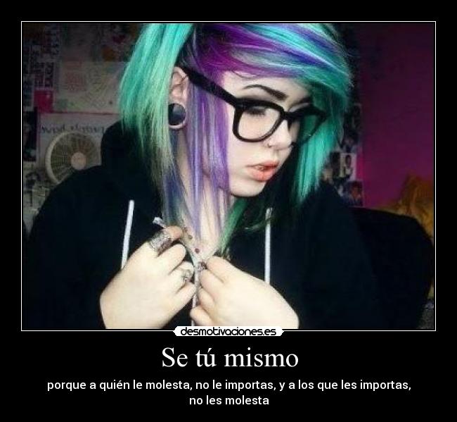 Se tú mismo - porque a quién le molesta, no le importas, y a los que les importas, no les molesta