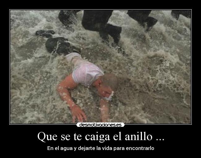 Que se te caiga el anillo ... - En el agua y dejarte la vida para encontrarlo