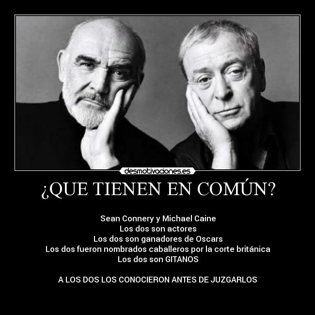 ¿QUE TIENEN EN COMÚN? - 
Sean Connery y Michael Caine
Los dos son actores
Los dos son ganadores de Oscars
Los dos fueron nombrados caballeros por la corte británica
Los dos son GITANOS

A LOS DOS LOS CONOCIERON ANTES DE JUZGARLOS

 