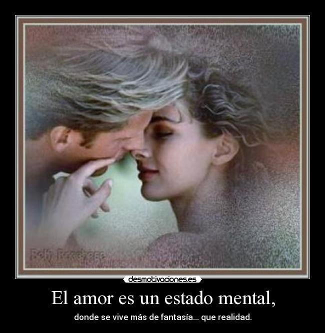 El amor es un estado mental, - donde se vive más de fantasía... que realidad.