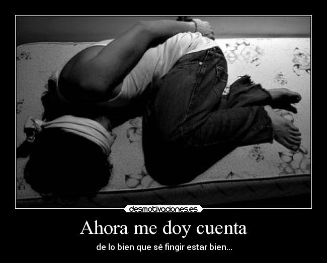 Ahora me doy cuenta - de lo bien que sé fingir estar bien...