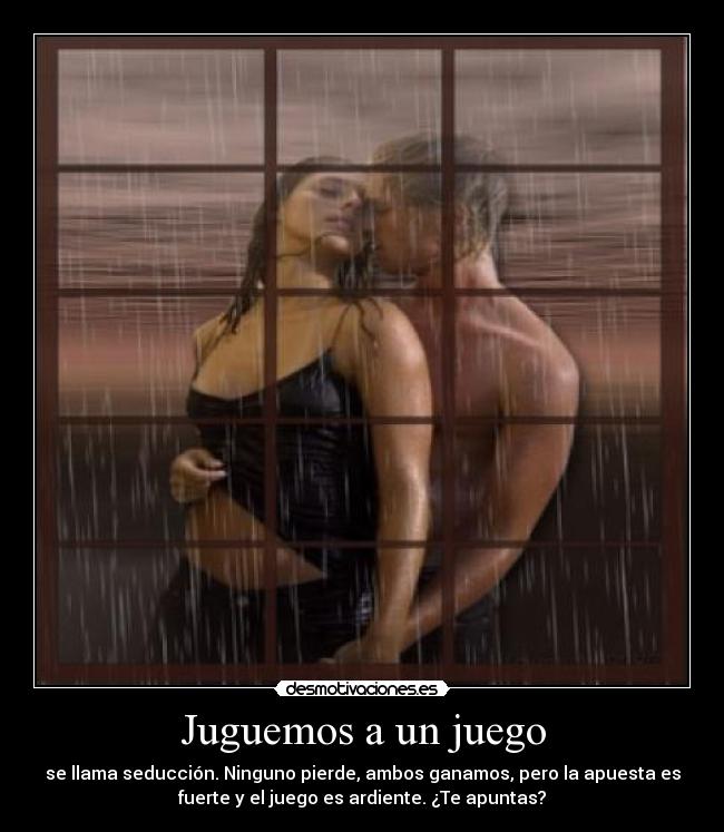 Juguemos a un juego - se llama seducción. Ninguno pierde, ambos ganamos, pero la apuesta es
fuerte y el juego es ardiente. ¿Te apuntas?