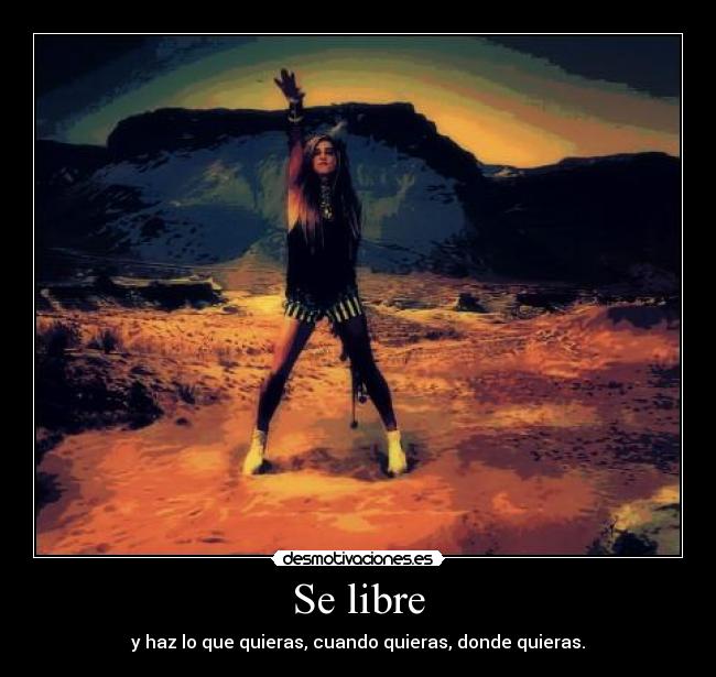 Se libre - y haz lo que quieras, cuando quieras, donde quieras.