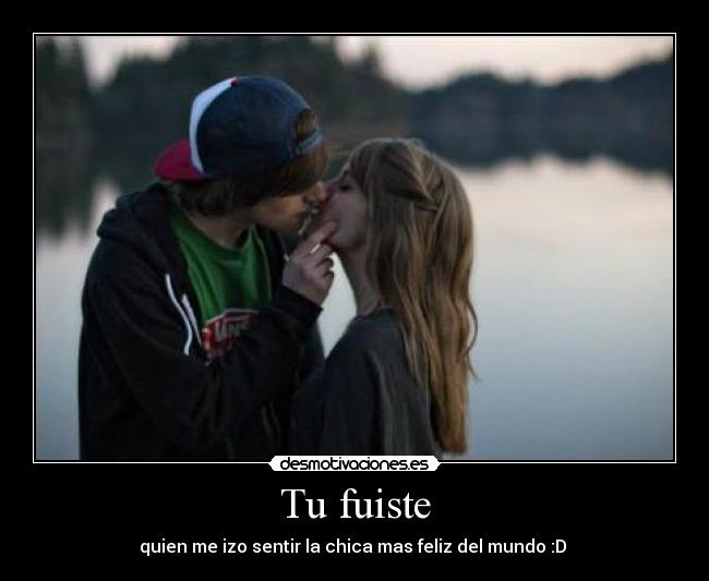 Tu fuiste - quien me izo sentir la chica mas feliz del mundo :D