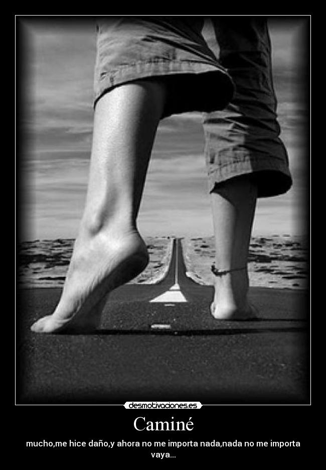 Caminé - mucho,me hice daño,y ahora no me importa nada,nada no me importa vaya...