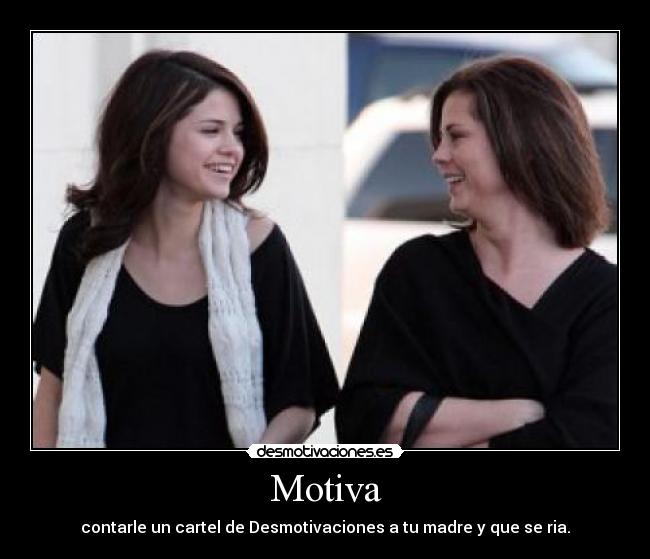 Motiva - contarle un cartel de Desmotivaciones a tu madre y que se ria.