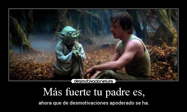 Más fuerte tu padre es, - ahora que de desmotivaciones apoderado se ha.