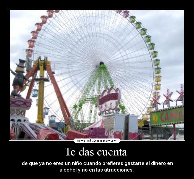 Te das cuenta - de que ya no eres un niño cuando prefieres gastarte el dinero en
alcohol y no en las atracciones.