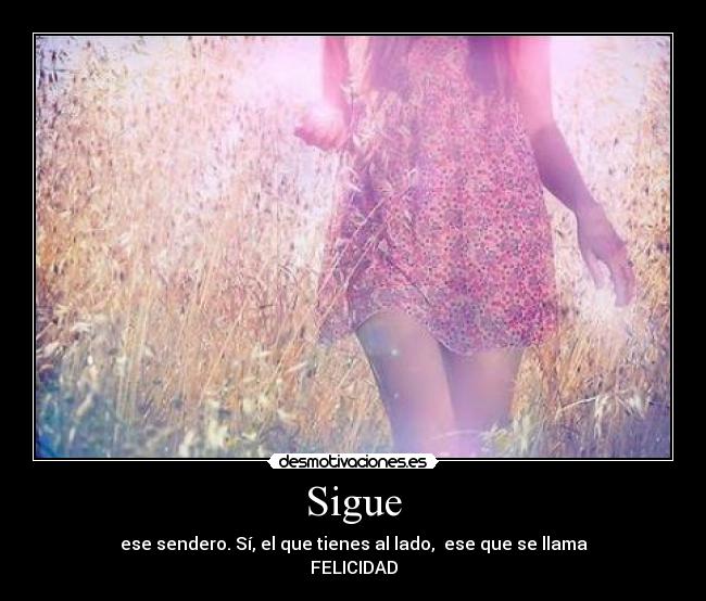 Sigue - ese sendero. Sí, el que tienes al lado, ese que se llama
FELICIDAD