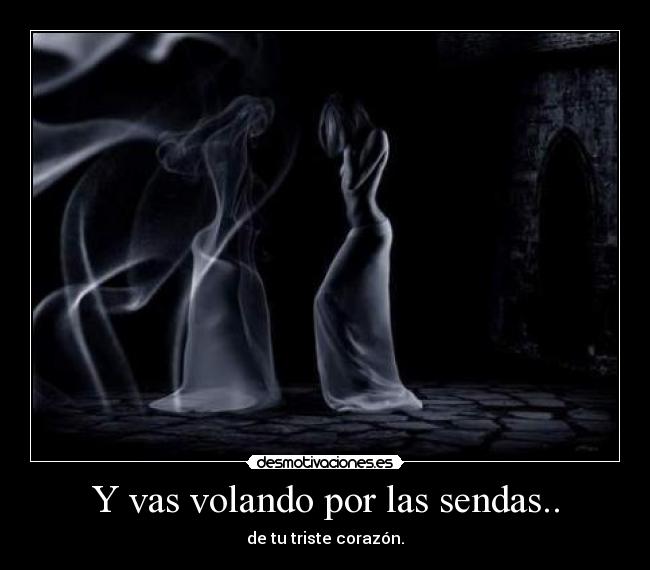 Y vas volando por las sendas.. - de tu triste corazón.