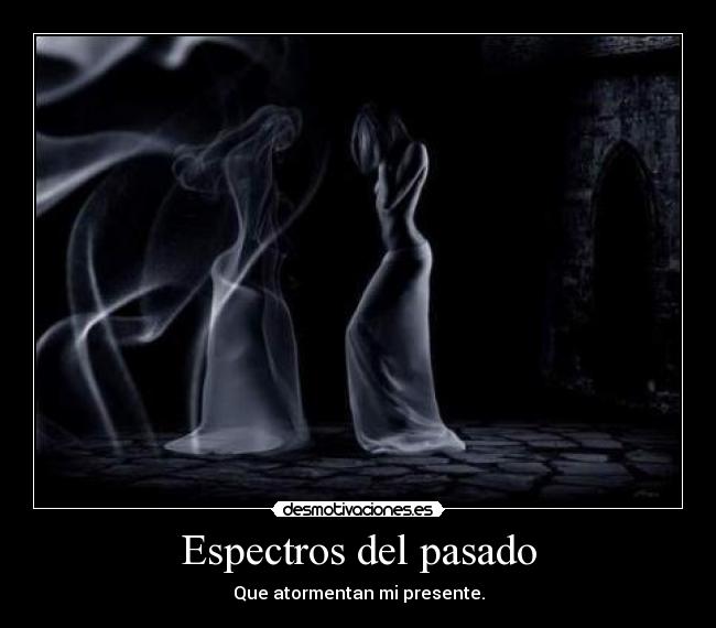 Espectros del pasado - Que atormentan mi presente.