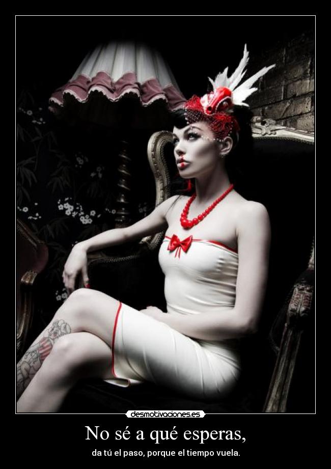 No sé a qué esperas, -